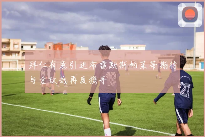 拜仁有意引进布雷默斯帕莱蒂期待与金玟哉再度携手
