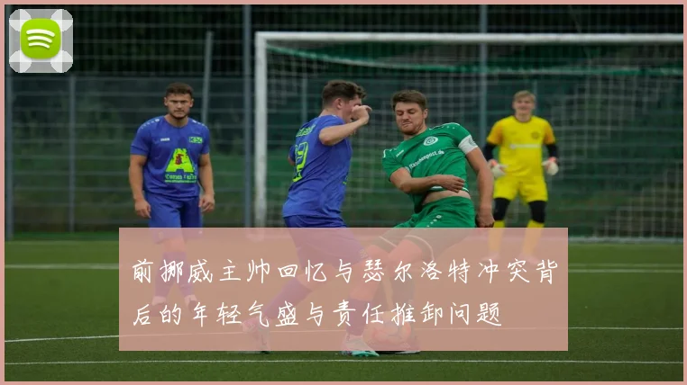 前挪威主帅回忆与瑟尔洛特冲突背后的年轻气盛与责任推卸问题