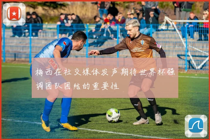 梅西在社交媒体发声期待世界杯强调团队团结的重要性