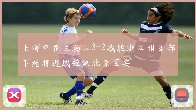 上海申花主场以3-2战胜浙江俱乐部下轮将迎战强敌北京国安
