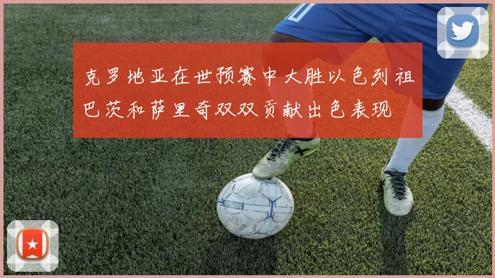 克罗地亚在世预赛中大胜以色列祖巴茨和萨里奇双双贡献出色表现
