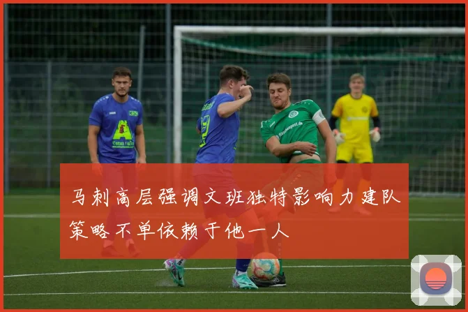马刺高层强调文班独特影响力建队策略不单依赖于他一人