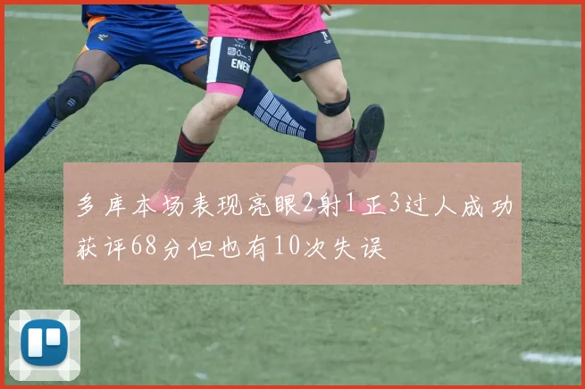 多库本场表现亮眼2射1正3过人成功获评68分但也有10次失误