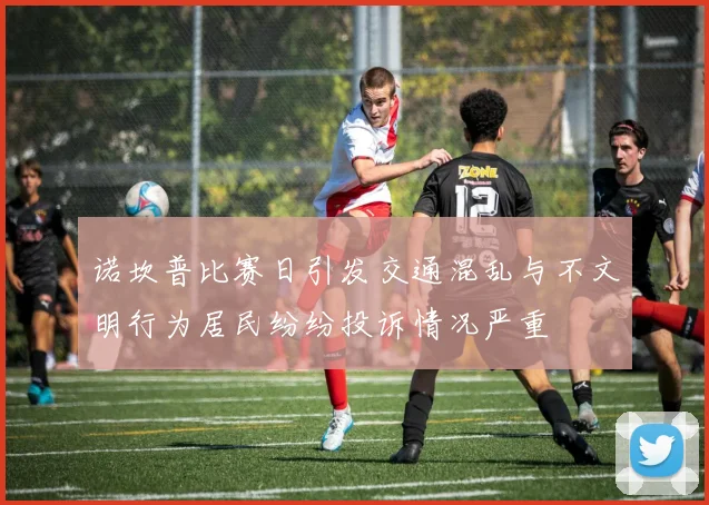 诺坎普比赛日引发交通混乱与不文明行为居民纷纷投诉情况严重