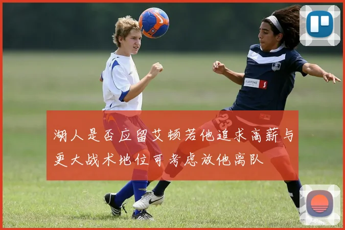 湖人是否应留艾顿若他追求高薪与更大战术地位可考虑放他离队