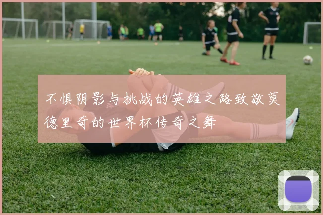 不惧阴影与挑战的英雄之路致敬莫德里奇的世界杯传奇之舞