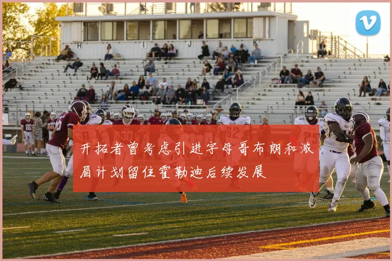 开拓者曾考虑引进字母哥布朗和浓眉计划留住霍勒迪后续发展