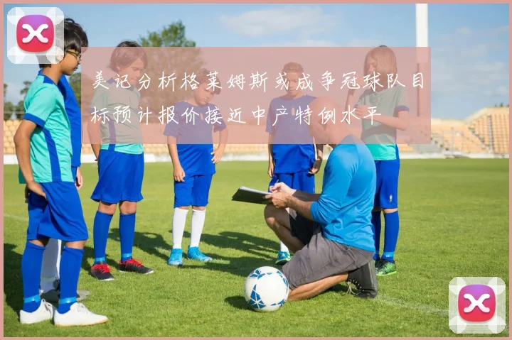 美记分析格莱姆斯或成争冠球队目标预计报价接近中产特例水平