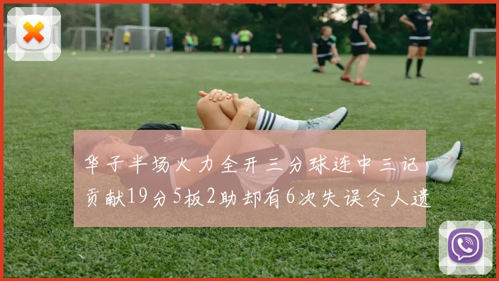 华子半场火力全开三分球连中三记贡献19分5板2助却有6次失误令人遗憾