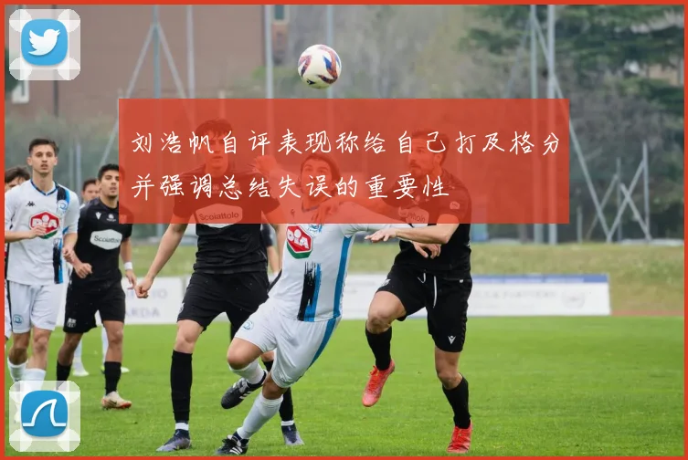 刘浩帆自评表现称给自己打及格分并强调总结失误的重要性