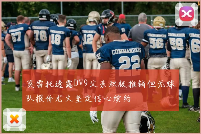 莫雷托透露DV9父亲积极推销但无球队报价尤文坚定信心续约