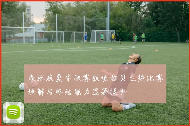 森林狼夏季联赛教练称贝兰热比赛理解与终结能力显著提升