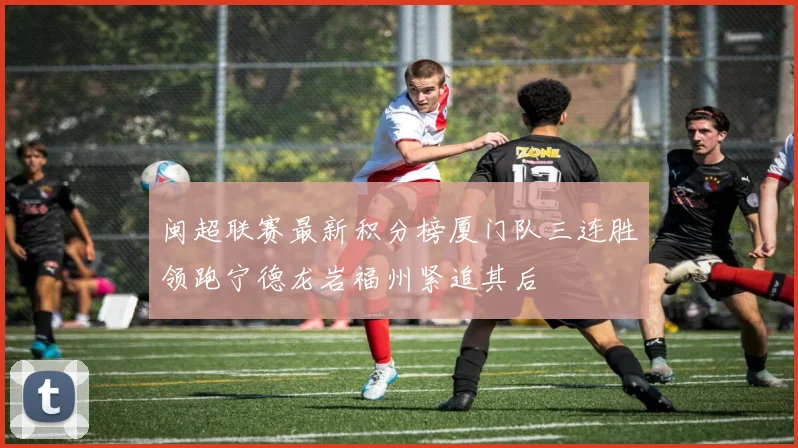 闽超联赛最新积分榜厦门队三连胜领跑宁德龙岩福州紧追其后