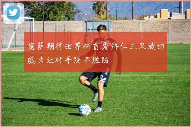 宽萨期待世界杯首秀拜仁三叉戟的威力让对手防不胜防