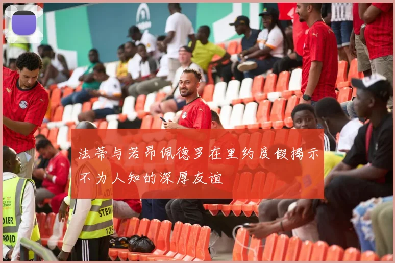 法蒂与若昂佩德罗在里约度假揭示不为人知的深厚友谊
