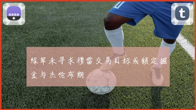 绿军未寻求穆雷交易目标或锁定掘金与杰伦布朗