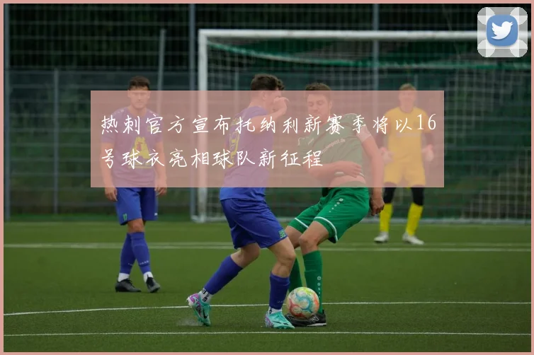 热刺官方宣布托纳利新赛季将以16号球衣亮相球队新征程