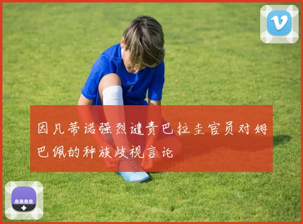 因凡蒂诺强烈谴责巴拉圭官员对姆巴佩的种族歧视言论