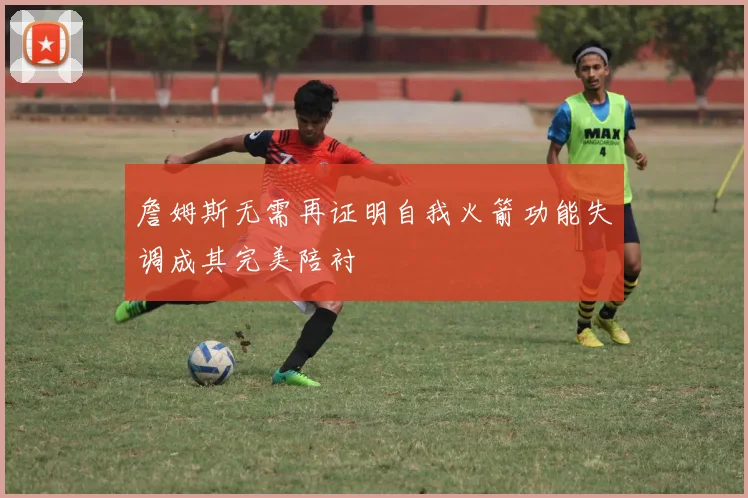 詹姆斯无需再证明自我火箭功能失调成其完美陪衬